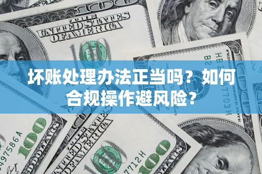北京坏账处理办法正当吗？如何合规操作避风险？