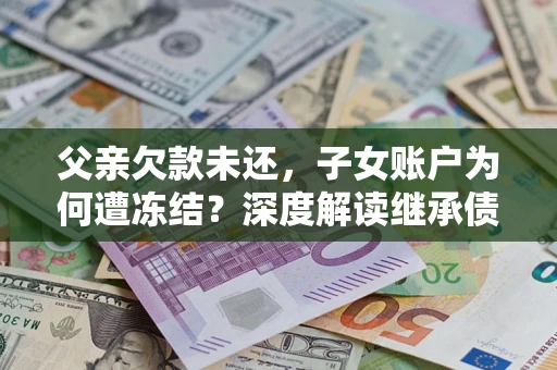 北京父亲欠款未还，子女账户为何遭冻结？深度解读继承债务迷局