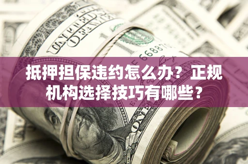 北京抵押担保违约怎么办？正规机构选择技巧有哪些？
