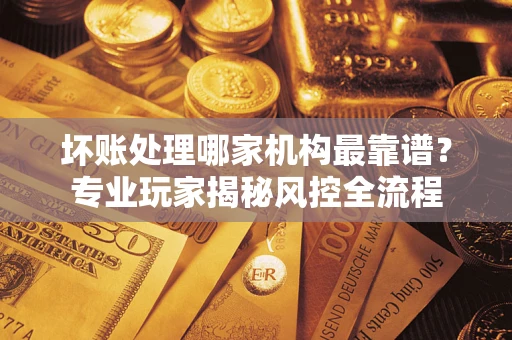 北京坏账处理哪家机构最靠谱？专业玩家揭秘风控全流程