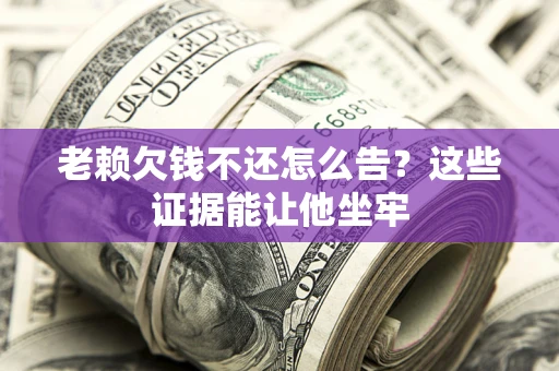 北京老赖欠钱不还怎么告？这些证据能让他坐牢