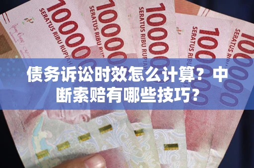 北京债务诉讼时效怎么计算？中断索赔有哪些技巧？