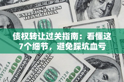 北京债权转让过关指南：看懂这7个细节，避免踩坑血亏