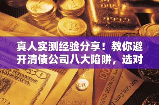 北京真人实测经验分享！教你避开清债公司八大陷阱，选对机构少走十年弯路
