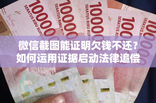 北京微信截图能证明欠钱不还？如何运用证据启动法律追偿程序？