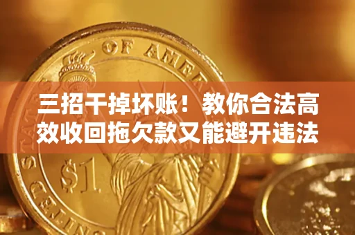 北京三招干掉坏账！教你合法高效收回拖欠款又能避开违法雷区