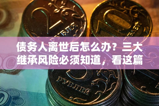 北京债务人离世后怎么办？三大继承风险必须知道，看这篇就够了