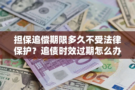 北京担保追偿期限多久不受法律保护？追债时效过期怎么办？