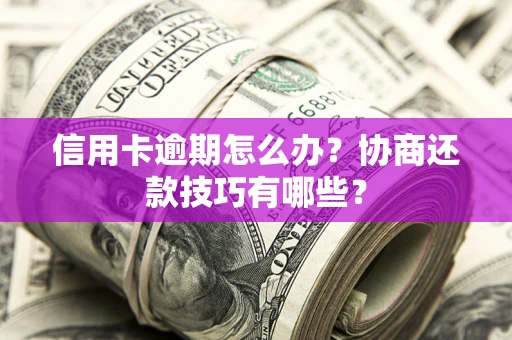 北京信用卡逾期怎么办？协商还款技巧有哪些？