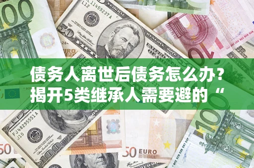 北京债务人离世后债务怎么办？揭开5类继承人需要避的“坑”
