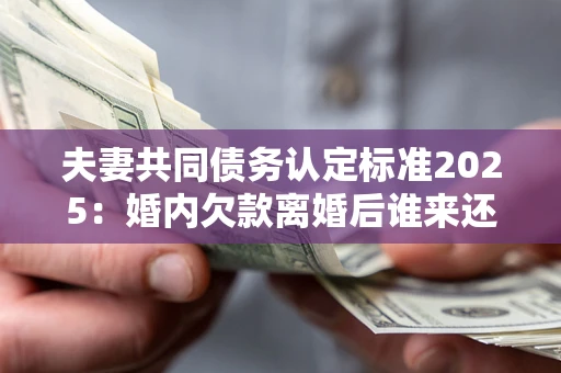 北京夫妻共同债务认定标准2025:婚内欠款离婚后谁来还? 北京夫妻共同债务认定标准2025:婚内欠款离婚后谁来还?