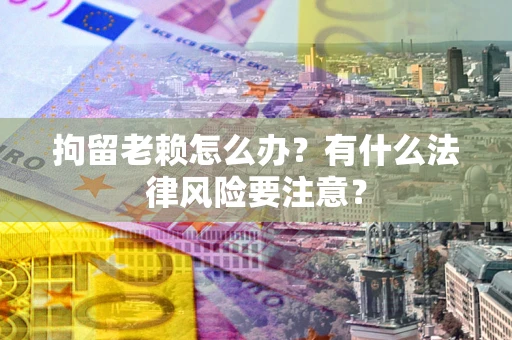 北京拘留老赖怎么办？有什么法律风险要注意？