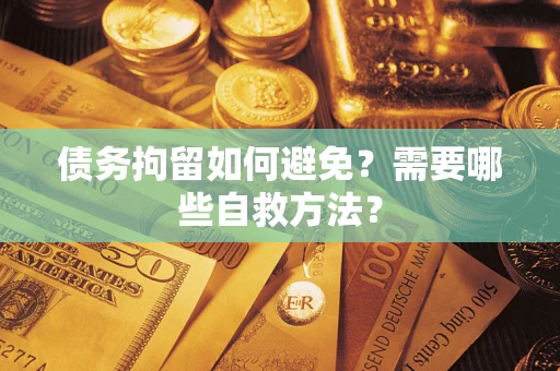 北京债务拘留如何避免？需要哪些自救方法？