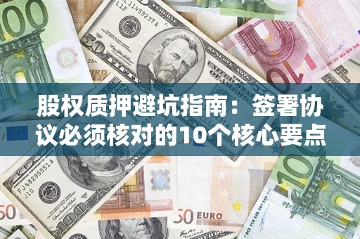 北京股权质押避坑指南:签署协议必须核对的10个核心要点 北京股权质押避坑指南:签署协议必须核对的10个核心要点