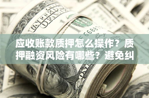 北京应收账款质押怎么操作？质押融资风险有哪些？避免纠纷高效融资技巧