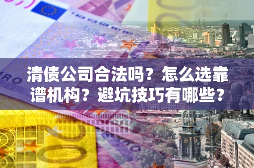 北京清债公司合法吗？怎么选靠谱机构？避坑技巧有哪些？
