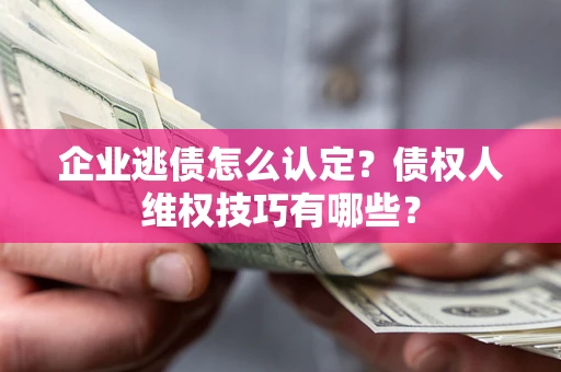 北京企业逃债怎么认定？债权人维权技巧有哪些？