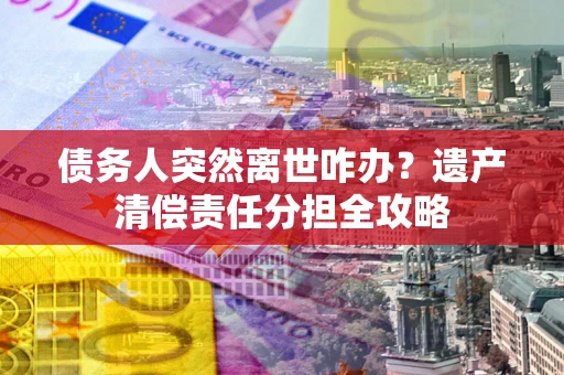 北京债务人突然离世咋办？遗产清偿责任分担全攻略
