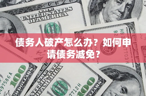 北京债务人破产怎么办？如何申请债务减免？