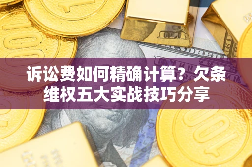 北京诉讼费如何精确计算？欠条维权五大实战技巧分享