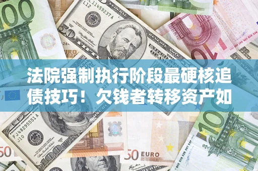 北京法院强制执行阶段最硬核追债技巧！欠钱者转移资产如何破解？