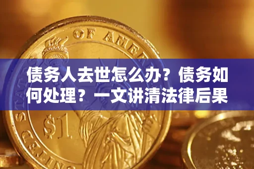 北京债务人去世怎么办？债务如何处理？一文讲清法律后果