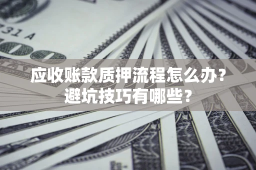 北京应收账款质押流程怎么办？避坑技巧有哪些？
