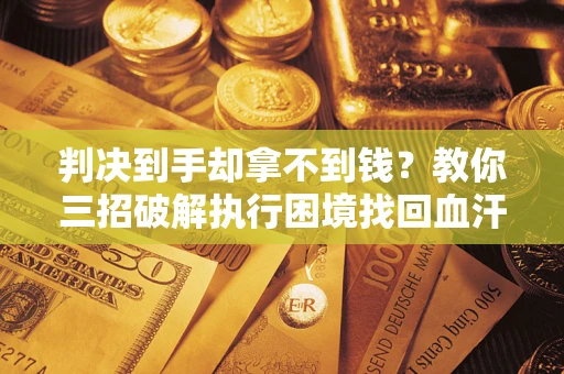 北京判决到手却拿不到钱？教你三招破解执行困境找回血汗钱
