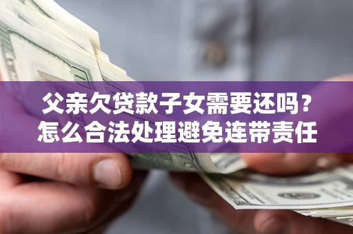 北京父亲欠贷款子女需要还吗？怎么合法处理避免连带责任？