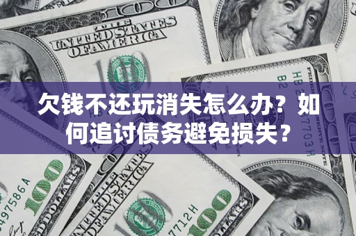 北京欠钱不还玩消失怎么办？如何追讨债务避免损失？