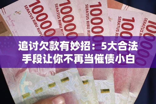 北京追讨欠款有妙招：5大合法手段让你不再当催债小白