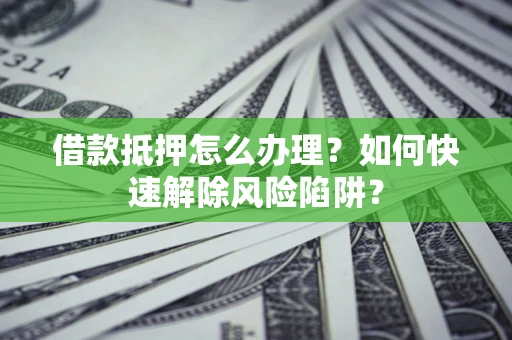 北京借款抵押怎么办理？如何快速解除风险陷阱？