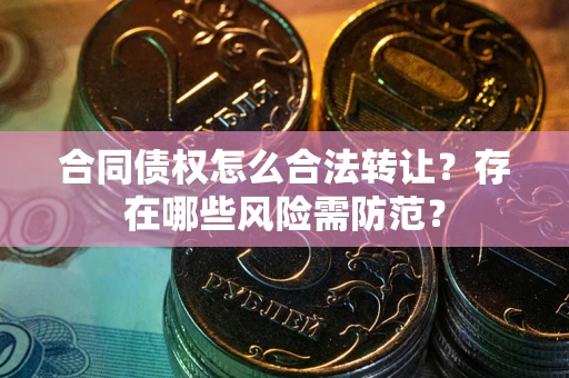 北京合同债权怎么合法转让？存在哪些风险需防范？