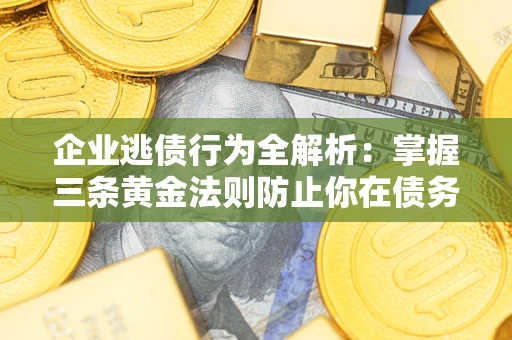 北京企业逃债行为全解析：掌握三条黄金法则防止你在债务乱局中“踩雷”