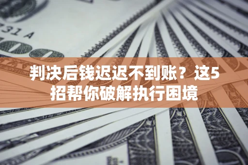 北京判决后钱迟迟不到账？这5招帮你破解执行困境