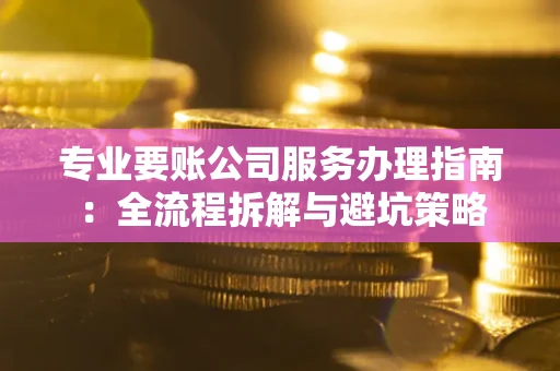 北京专业要账公司服务办理指南：全流程拆解与避坑策略