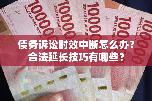 北京债务诉讼时效中断怎么办？合法延长技巧有哪些？