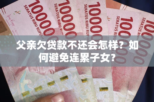 北京父亲欠贷款不还会怎样？如何避免连累子女？