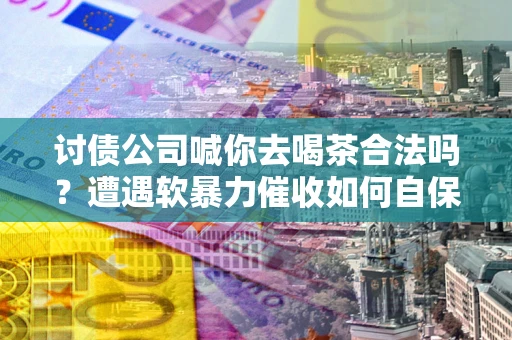 北京讨债公司喊你去喝茶合法吗？遭遇软暴力催收如何自保？