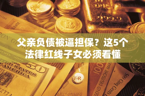 北京父亲负债被逼担保？这5个法律红线子女必须看懂