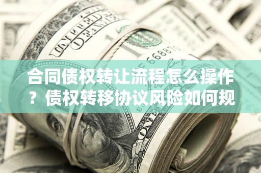 北京合同债权转让流程怎么操作？债权转移协议风险如何规避？
