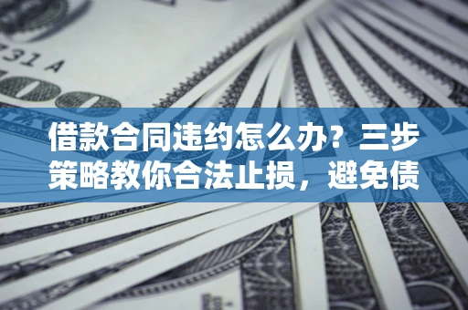 北京借款合同违约怎么办？三步策略教你合法止损，避免债务危机升级