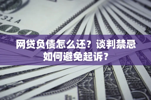 北京网贷负债怎么还？谈判禁忌如何避免起诉？
