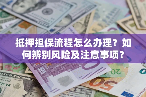 北京抵押担保流程怎么办理？如何辨别风险及注意事项？