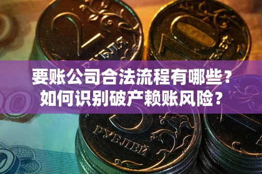 北京要账公司合法流程有哪些？如何识别破产赖账风险？