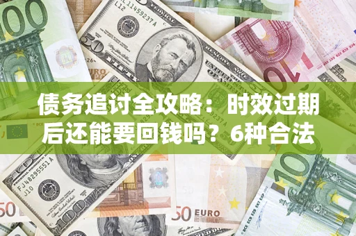 北京债务追讨全攻略：时效过期后还能要回钱吗？6种合法手段助你维权