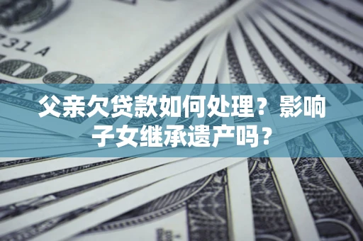 北京父亲欠贷款如何处理?影响子女继承遗产吗? 北京父亲欠贷款如何处理?影响子女继承遗产吗?