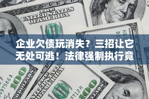 北京企业欠债玩消失？三招让它无处可逃！法律强制执行竟比讨债公司还狠？